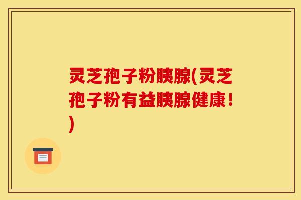 灵芝孢子粉胰腺(灵芝孢子粉有益胰腺健康！)