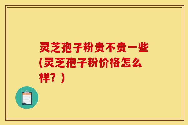 灵芝孢子粉贵不贵一些(灵芝孢子粉价格怎么样？)