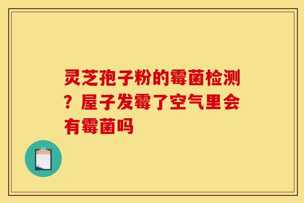 灵芝孢子粉的霉菌检测？屋子发霉了空气里会有霉菌吗