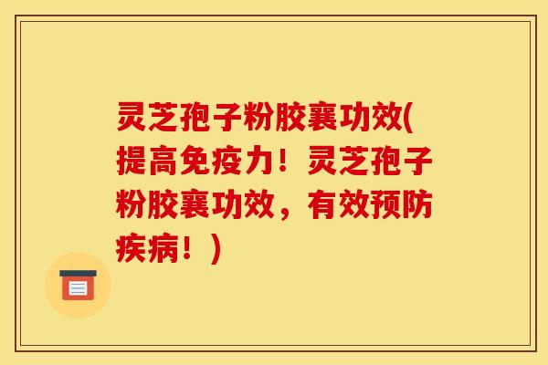 灵芝孢子粉胶襄功效(提高免疫力！灵芝孢子粉胶襄功效，有效预防疾病！)