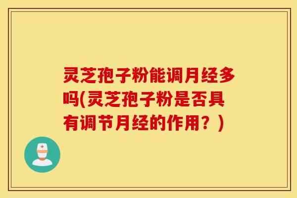 灵芝孢子粉能调月经多吗(灵芝孢子粉是否具有调节月经的作用？)