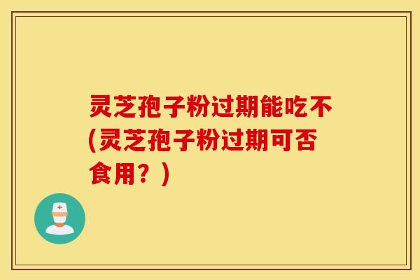 灵芝孢子粉过期能吃不(灵芝孢子粉过期可否食用？)
