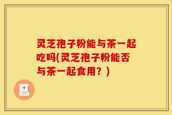 灵芝孢子粉能与茶一起吃吗(灵芝孢子粉能否与茶一起食用？)