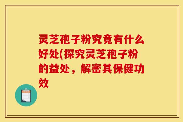灵芝孢子粉究竟有什么好处(探究灵芝孢子粉的益处，解密其保健功效