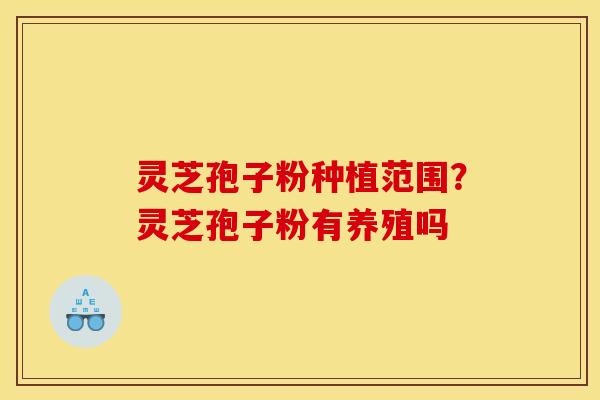 灵芝孢子粉种植范围？灵芝孢子粉有养殖吗