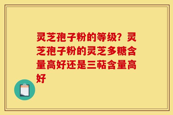 灵芝孢子粉的等级？灵芝孢子粉的灵芝多糖含量高好还是三萜含量高好