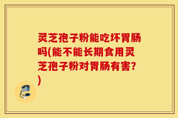 灵芝孢子粉能吃坏胃肠吗(能不能长期食用灵芝孢子粉对胃肠有害？)