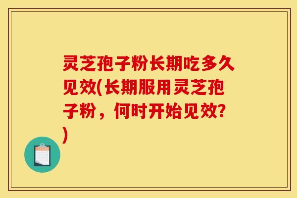 灵芝孢子粉长期吃多久见效(长期服用灵芝孢子粉，何时开始见效？)