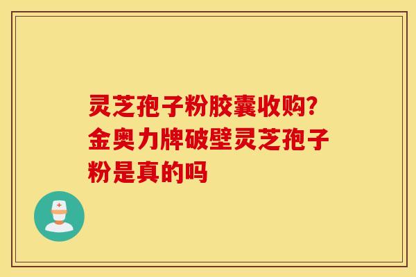 灵芝孢子粉胶囊收购？金奥力牌破壁灵芝孢子粉是真的吗
