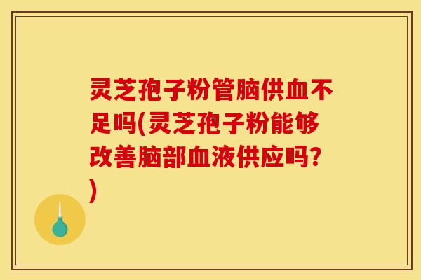 灵芝孢子粉管脑供血不足吗(灵芝孢子粉能够改善脑部血液供应吗？)