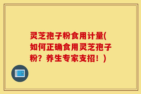 灵芝孢子粉食用计量(如何正确食用灵芝孢子粉？养生专家支招！)