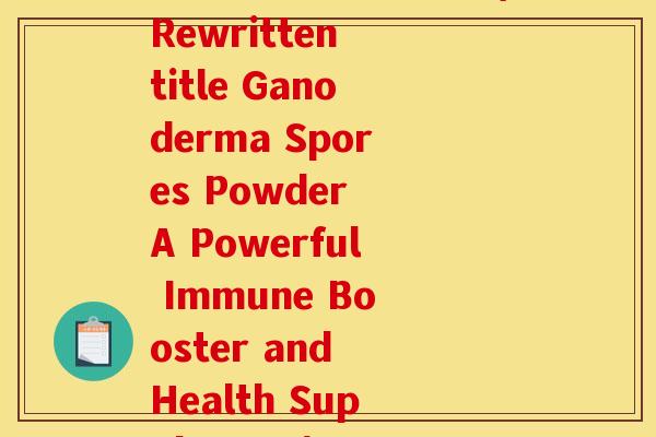 灵芝孢子粉翻译英语(Rewritten title Ganoderma Spores Powder A Powerful Immune Booster and Health Supplement)