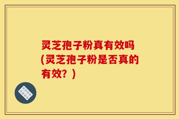 灵芝孢子粉真有效吗 (灵芝孢子粉是否真的有效？)