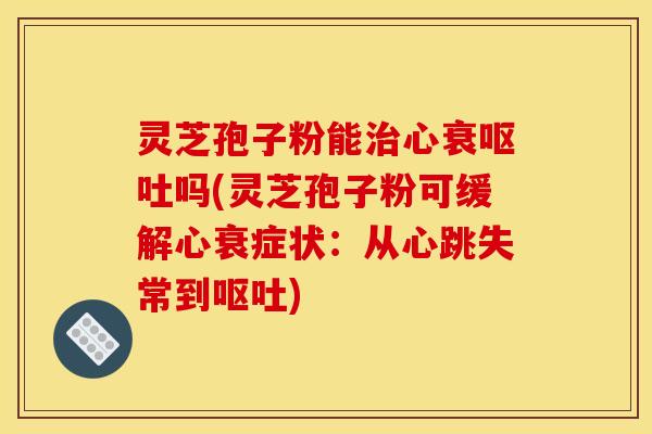 灵芝孢子粉能治心衰呕吐吗(灵芝孢子粉可缓解心衰症状：从心跳失常到呕吐)