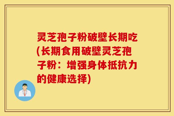 灵芝孢子粉破壁长期吃(长期食用破壁灵芝孢子粉：增强身体抵抗力的健康选择)