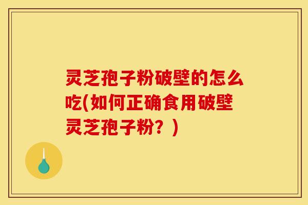 灵芝孢子粉破壁的怎么吃(如何正确食用破壁灵芝孢子粉？)