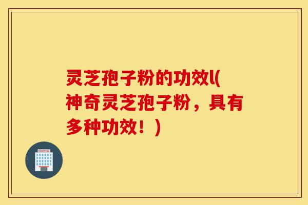 灵芝孢子粉的功效l(神奇灵芝孢子粉，具有多种功效！)