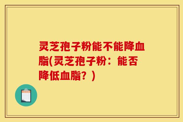 灵芝孢子粉能不能降血脂(灵芝孢子粉：能否降低血脂？)