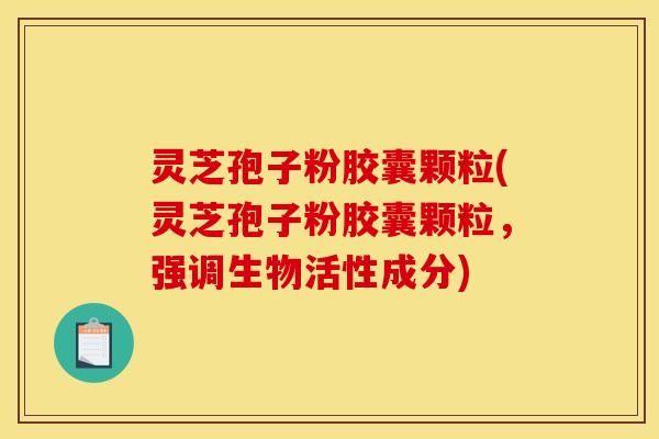 灵芝孢子粉胶囊颗粒(灵芝孢子粉胶囊颗粒，强调生物活性成分)