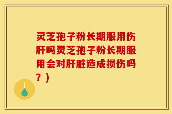 灵芝孢子粉长期服用伤肝吗灵芝孢子粉长期服用会对肝脏造成损伤吗？)