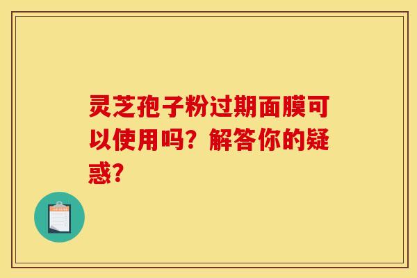 灵芝孢子粉过期面膜可以使用吗？解答你的疑惑？