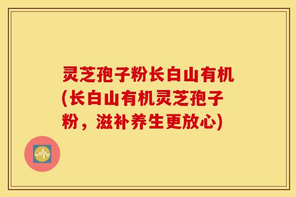 灵芝孢子粉长白山有机(长白山有机灵芝孢子粉，滋补养生更放心)