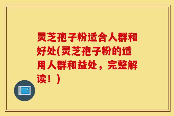 灵芝孢子粉适合人群和好处(灵芝孢子粉的适用人群和益处，完整解读！)