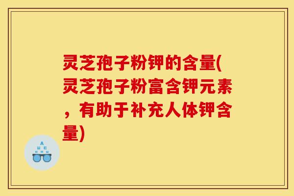 灵芝孢子粉钾的含量(灵芝孢子粉富含钾元素，有助于补充人体钾含量)