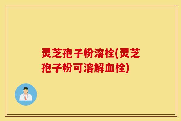 灵芝孢子粉溶栓(灵芝孢子粉可溶解血栓)