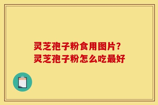 灵芝孢子粉食用图片？灵芝孢子粉怎么吃最好