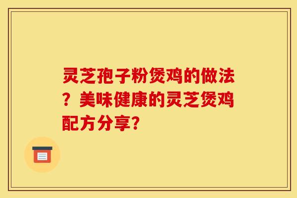 灵芝孢子粉煲鸡的做法？美味健康的灵芝煲鸡配方分享？
