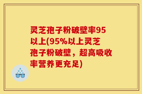 灵芝孢子粉破壁率95以上(95%以上灵芝孢子粉破壁，超高吸收率营养更充足)