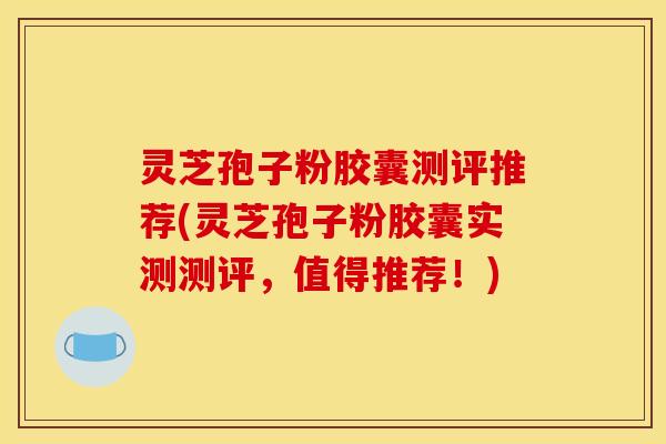 灵芝孢子粉胶囊测评推荐(灵芝孢子粉胶囊实测测评，值得推荐！)