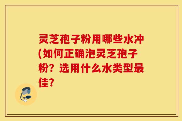 灵芝孢子粉用哪些水冲(如何正确泡灵芝孢子粉？选用什么水类型最佳？