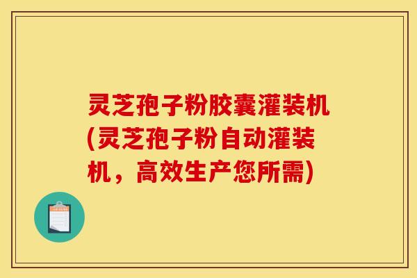 灵芝孢子粉胶囊灌装机(灵芝孢子粉自动灌装机，高效生产您所需)