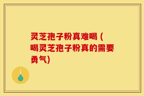 灵芝孢子粉真难喝 (喝灵芝孢子粉真的需要勇气)