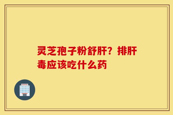 灵芝孢子粉舒肝？排肝毒应该吃什么药