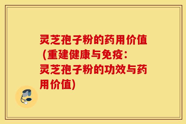 灵芝孢子粉的药用价值 (重建健康与免疫：灵芝孢子粉的功效与药用价值)