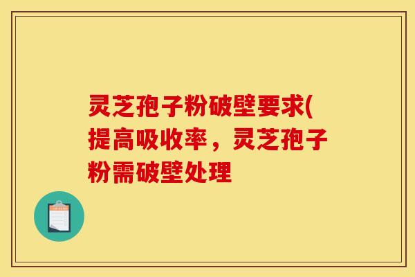 灵芝孢子粉破壁要求(提高吸收率，灵芝孢子粉需破壁处理