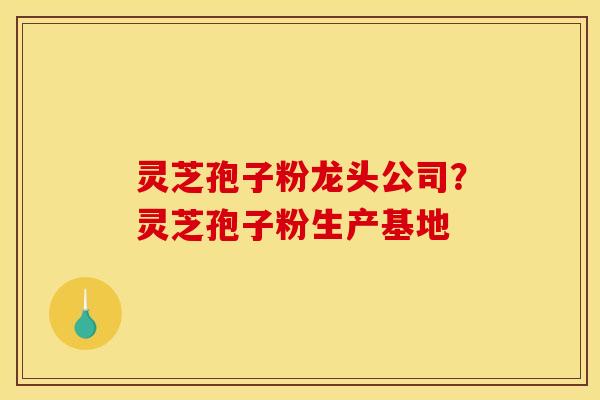 灵芝孢子粉龙头公司？灵芝孢子粉生产基地