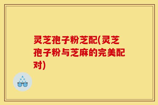 灵芝孢子粉芝配(灵芝孢子粉与芝麻的完美配对)