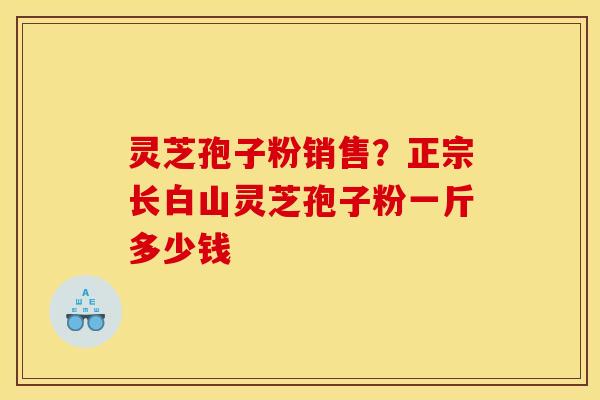 灵芝孢子粉销售？正宗长白山灵芝孢子粉一斤多少钱