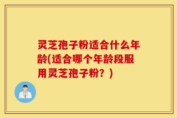 灵芝孢子粉适合什么年龄(适合哪个年龄段服用灵芝孢子粉？)