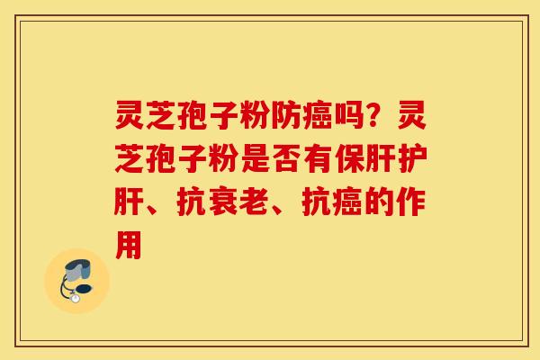 灵芝孢子粉防癌吗？灵芝孢子粉是否有保肝护肝、抗衰老、抗癌的作用