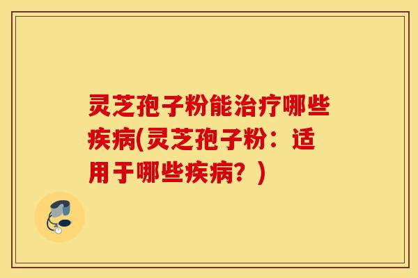 灵芝孢子粉能治疗哪些疾病(灵芝孢子粉：适用于哪些疾病？)