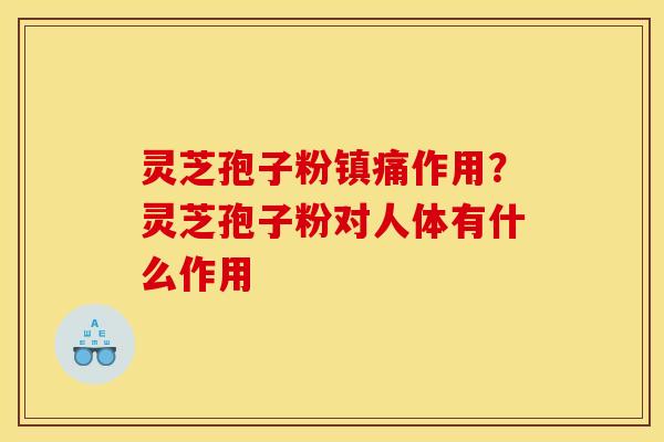 灵芝孢子粉镇痛作用？灵芝孢子粉对人体有什么作用