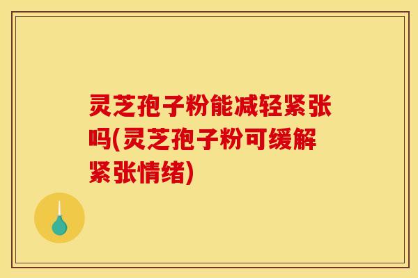 灵芝孢子粉能减轻紧张吗(灵芝孢子粉可缓解紧张情绪)