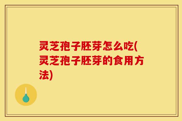 灵芝孢子胚芽怎么吃(灵芝孢子胚芽的食用方法)