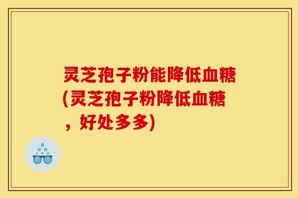 灵芝孢子粉能降低血糖(灵芝孢子粉降低血糖，好处多多)