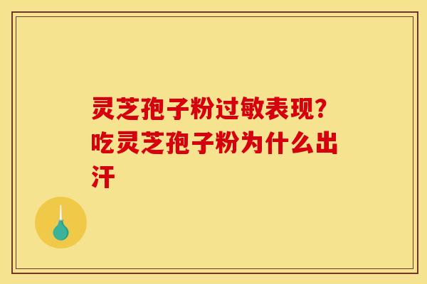 灵芝孢子粉过敏表现？吃灵芝孢子粉为什么出汗